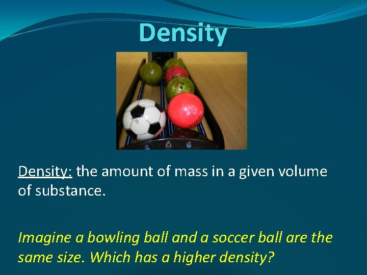 Density: the amount of mass in a given volume of substance. Imagine a bowling