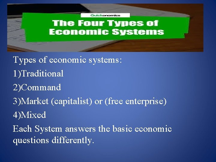 Types of economic systems: 1)Traditional 2)Command 3)Market (capitalist) or (free enterprise) 4)Mixed Each System