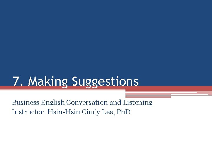 7. Making Suggestions Business English Conversation and Listening Instructor: Hsin-Hsin Cindy Lee, Ph. D