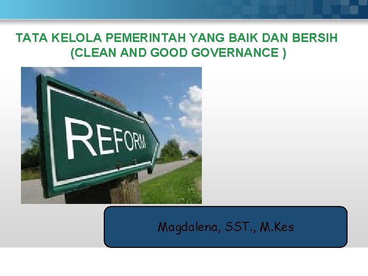 TATA KELOLA PEMERINTAH YANG BAIK DAN BERSIH (CLEAN AND GOOD GOVERNANCE ) Magdalena, SST.