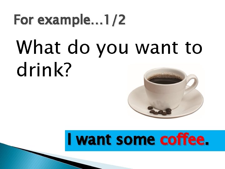 For example… 1/2 What do you want to drink? I want some coffee. 
