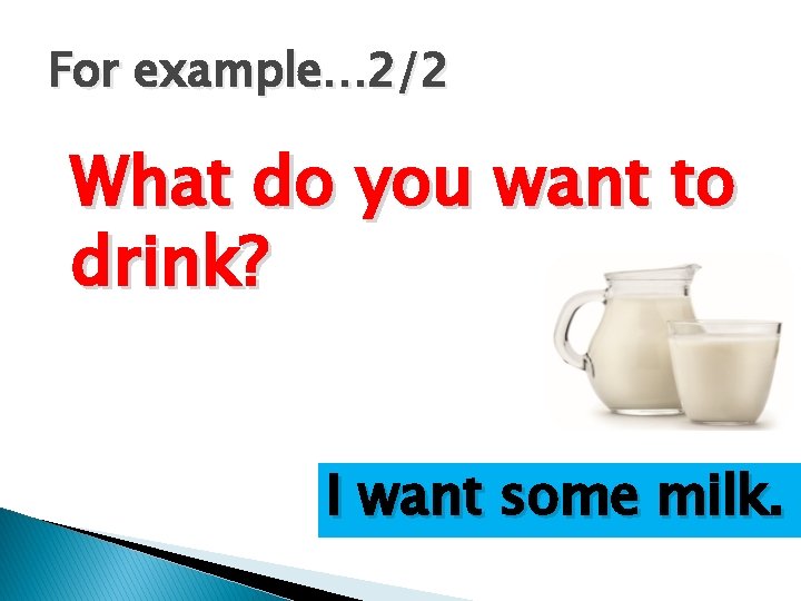 For example… 2/2 What do you want to drink? I want some milk. 