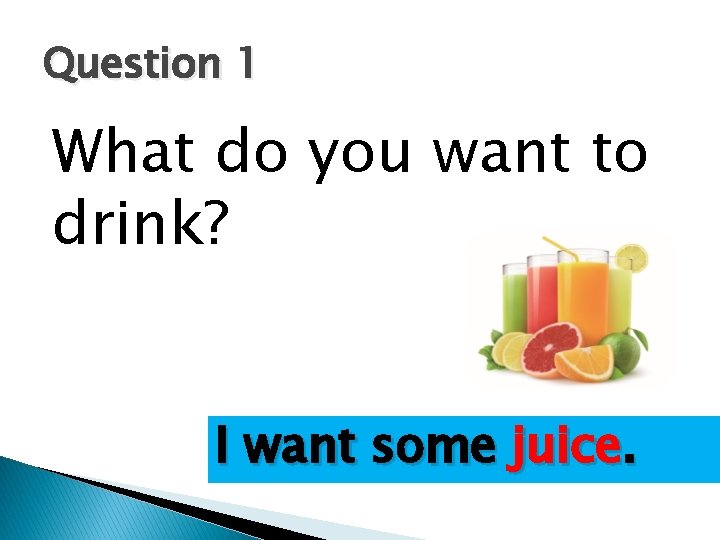 Question 1 What do you want to drink? I want some juice. 