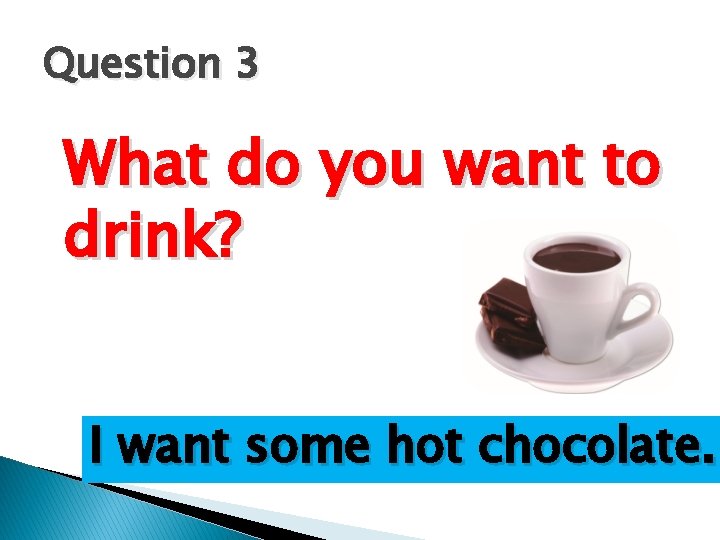 Question 3 What do you want to drink? I want some hot chocolate. 