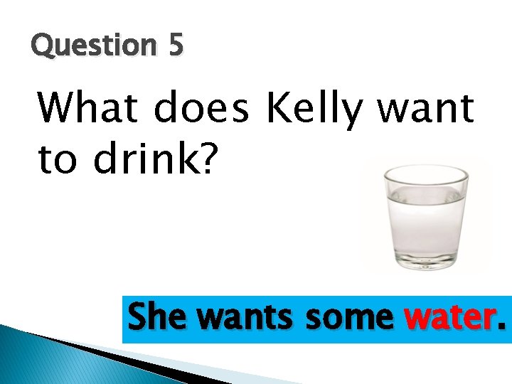 Question 5 What does Kelly want to drink? She wants some water. 