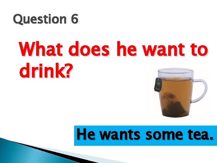 Question 6 What does he want to drink? He wants some tea. 