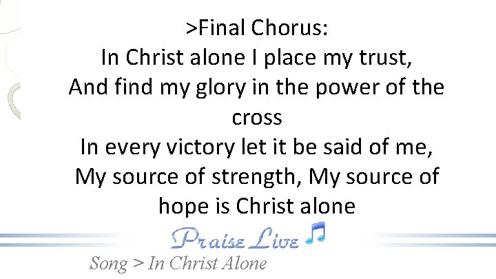 >Final Chorus: In Christ alone I place my trust, And find my glory in