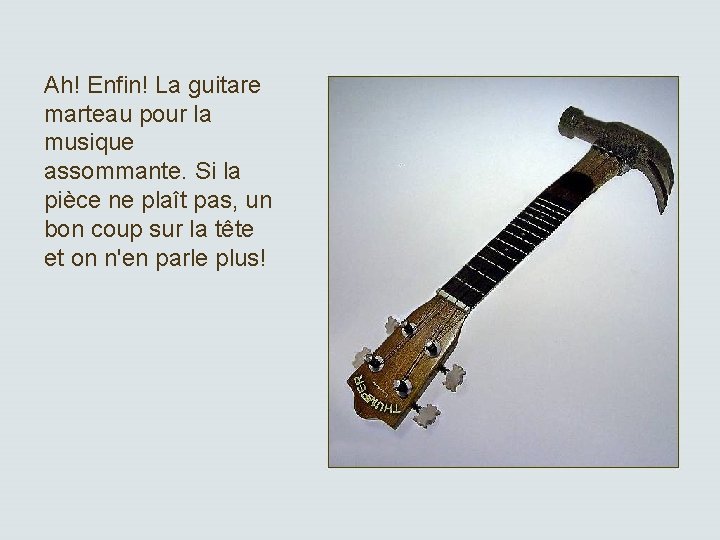 Ah! Enfin! La guitare marteau pour la musique assommante. Si la pièce ne plaît