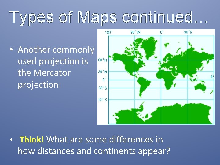 Types of Maps continued… • Another commonly used projection is the Mercator projection: •