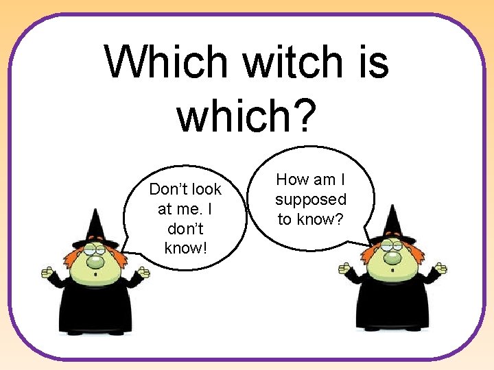 Which witch is which? Don’t look at me. I don’t know! How am I Which witch is which? Don’t look at me. I don’t know! How am I