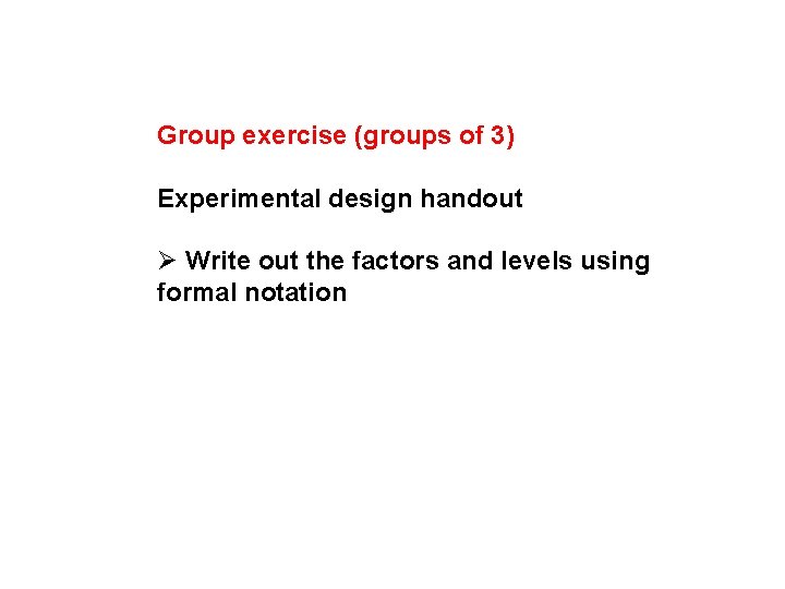 Group exercise (groups of 3) Experimental design handout Ø Write out the factors and