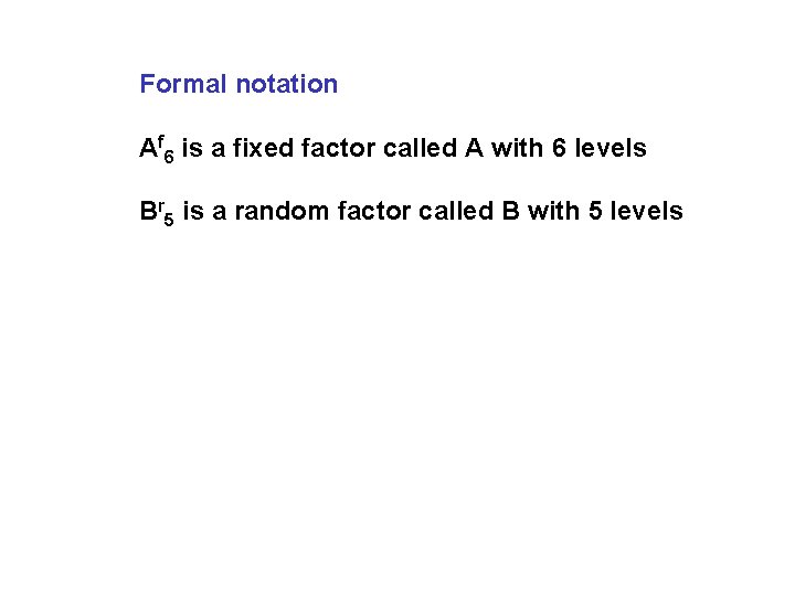 Formal notation Af 6 is a fixed factor called A with 6 levels Br