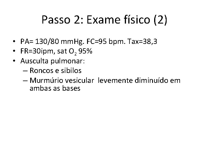 Passo 2: Exame físico (2) • PA= 130/80 mm. Hg. FC=95 bpm. Tax=38, 3