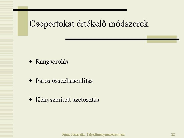 Csoportokat értékelő módszerek w Rangsorolás w Páros összehasonlítás w Kényszerített szétosztás Finna Henrietta: Teljesítménymenedzsment