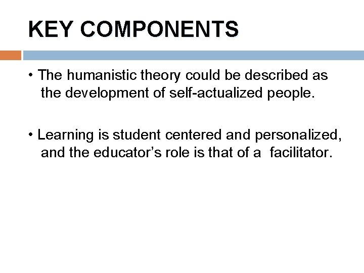 KEY COMPONENTS • The humanistic theory could be described as the development of self-actualized