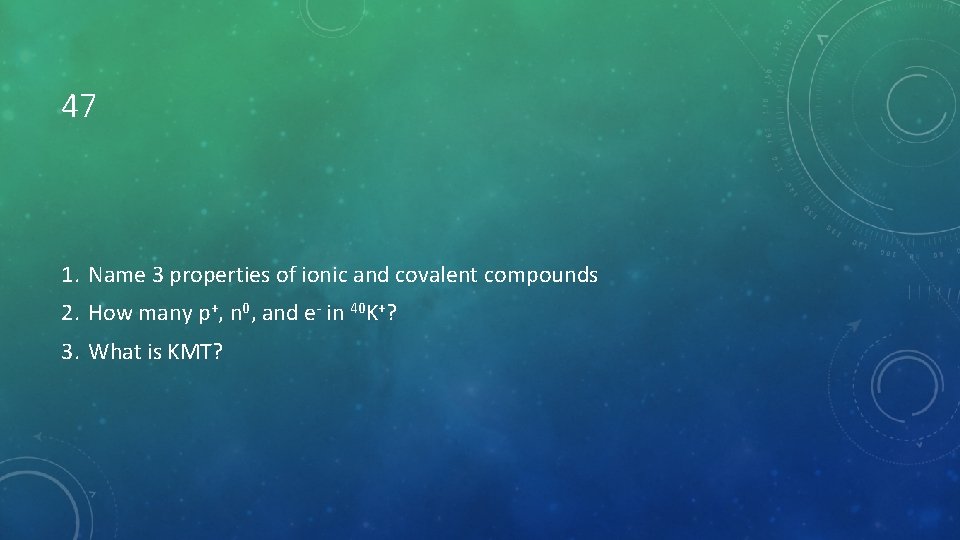 47 1. Name 3 properties of ionic and covalent compounds 2. How many p+,