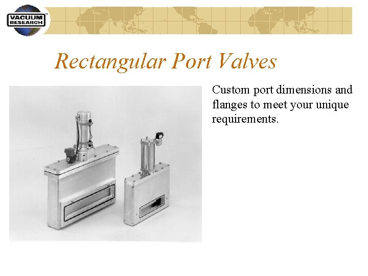 Rectangular Port Valves Custom port dimensions and flanges to meet your unique requirements. 