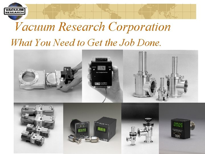 Vacuum Research Corporation What You Need to Get the Job Done. 