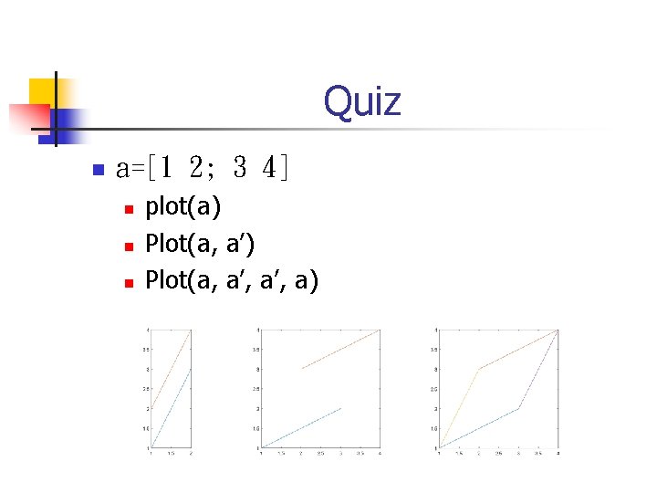 Quiz n a=[1 2; 3 4] n n n plot(a) Plot(a, a’, a’, a)