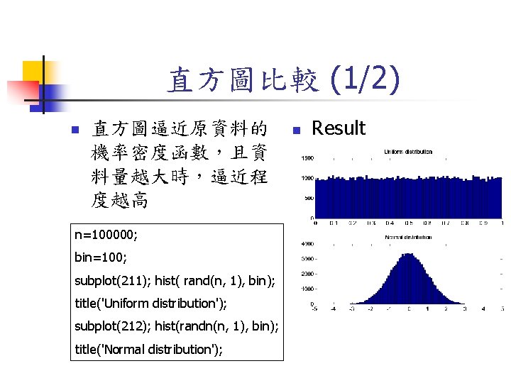直方圖比較 (1/2) n 直方圖逼近原資料的 機率密度函數，且資 料量越大時，逼近程 度越高 n=100000; bin=100; subplot(211); hist( rand(n, 1), bin);