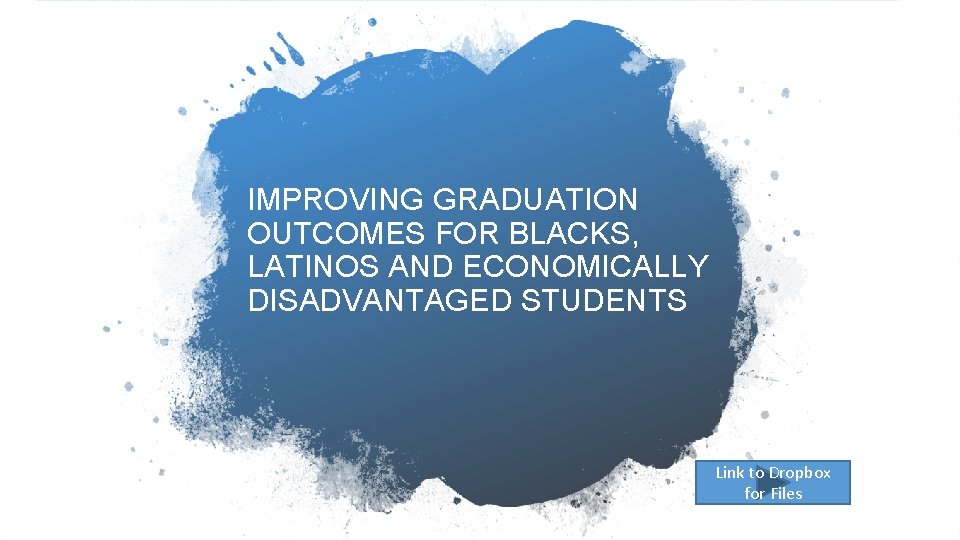 IMPROVING GRADUATION OUTCOMES FOR BLACKS, LATINOS AND ECONOMICALLY DISADVANTAGED STUDENTS Link to Dropbox for