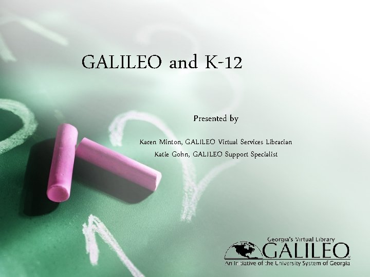 GALILEO and K-12 Presented by Karen Minton, GALILEO Virtual Services Librarian Katie Gohn, GALILEO