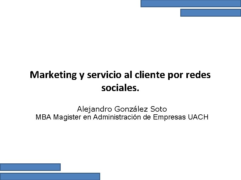 Marketing y servicio al cliente por redes sociales. Alejandro González Soto MBA Magister en