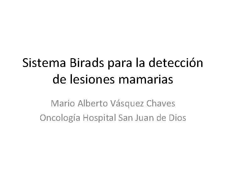 Sistema Birads para la detección de lesiones mamarias Mario Alberto Vásquez Chaves Oncología Hospital