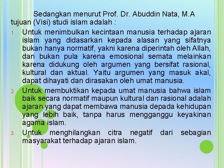 Sedangkan menurut Prof. Dr. Abuddin Nata, M. A tujuan (Visi) studi islam adalah : Sedangkan menurut Prof. Dr. Abuddin Nata, M. A tujuan (Visi) studi islam adalah :