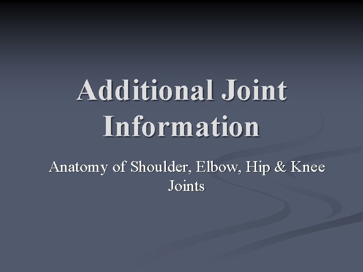 Additional Joint Information Anatomy of Shoulder, Elbow, Hip & Knee Joints 