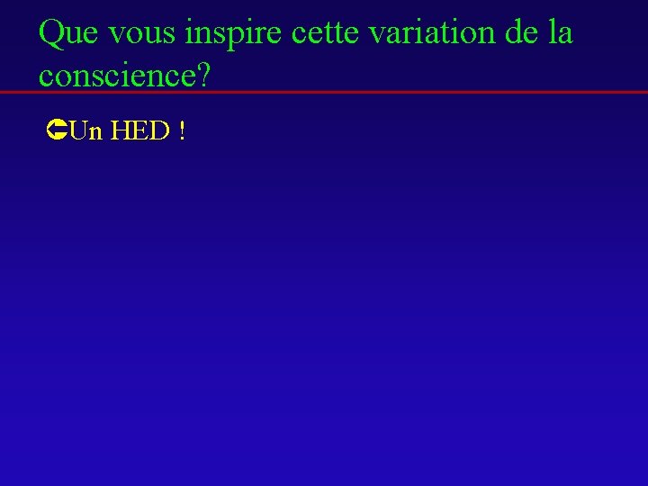 Que vous inspire cette variation de la conscience? ÛUn HED ! 