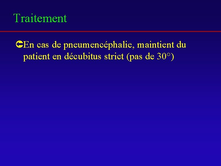 Traitement ÛEn cas de pneumencéphalie, maintient du patient en décubitus strict (pas de 30°)