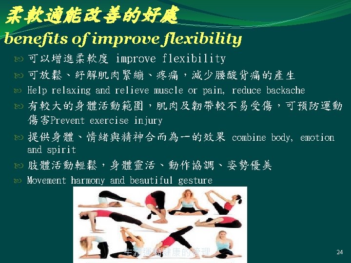 柔軟適能改善的好處 benefits of improve flexibility 可以增進柔軟度 improve flexibility 可放鬆、紓解肌肉緊繃、疼痛，減少腰酸背痛的產生 Help relaxing and relieve muscle