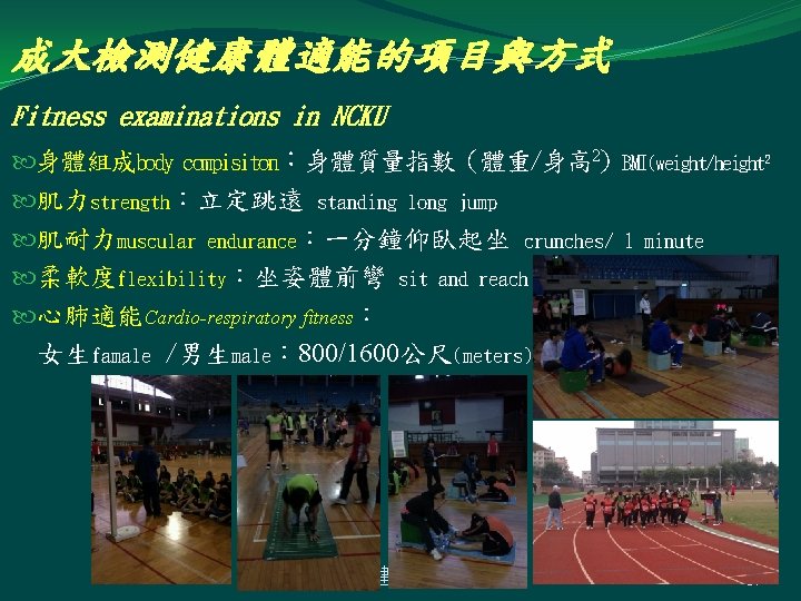 成大檢測健康體適能的項目與方式 Fitness examinations in NCKU 身體組成body compisiton：身體質量指數（體重/身高 2) 肌力strength：立定跳遠 standing long jump 肌耐力muscular endurance：一分鐘仰臥起坐