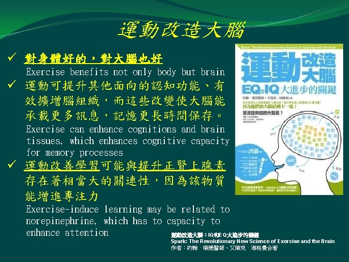 運動改造大腦 ü 對身體好的，對大腦也好 Exercise benefits not only body but brain ü 運動可提升其他面向的認知功能、有 效擴增腦組織，而這些改變使大腦能 承載更多訊息，記憶更長時間保存。