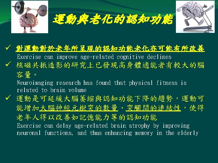 運動與老化的認知功能 ü 對運動對於老年所呈現的認知功能老化亦可能有所改善 Exercise can improve age-related cognitive declines ü 核磁共振造影的研究上已發現高身體適能者有較大的腦 容量。 Neuroimaging research