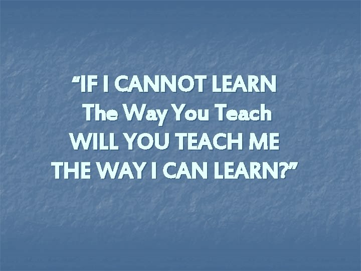 “IF I CANNOT LEARN The Way You Teach WILL YOU TEACH ME THE WAY