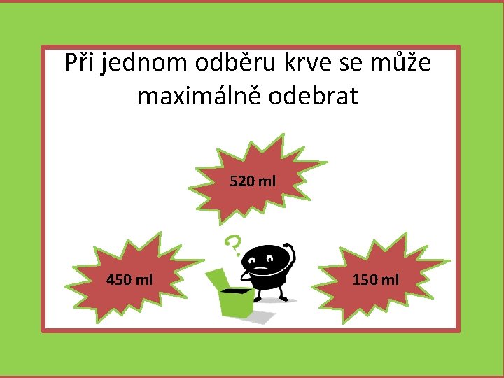 Při jednom odběru krve se může maximálně odebrat 520 ml 450 ml 150 ml Při jednom odběru krve se může maximálně odebrat 520 ml 450 ml 150 ml
