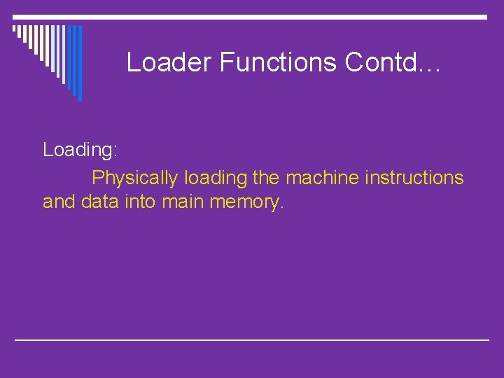 Loader Functions Contd… Loading: Physically loading the machine instructions and data into main memory.