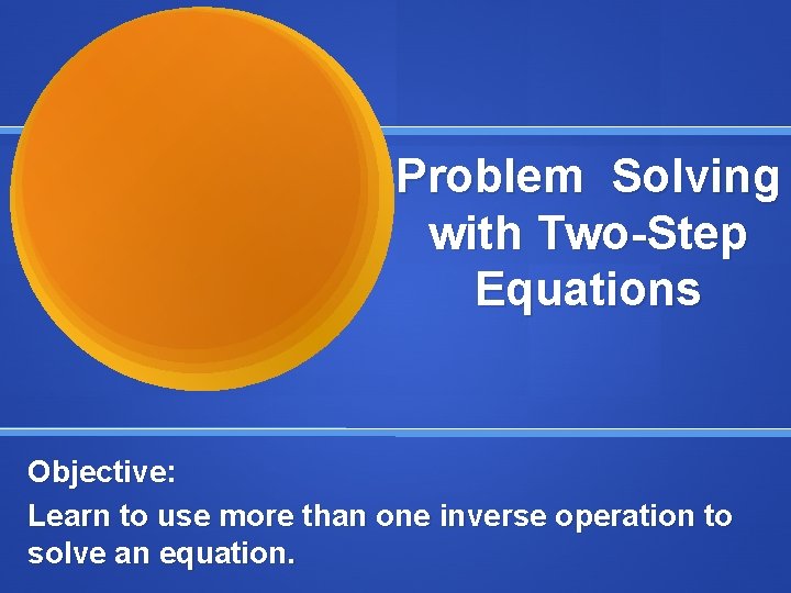 Problem Solving with Two-Step Equations Objective: Learn to use more than one inverse operation