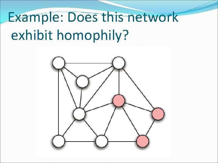 Example: Does this network exhibit homophily? 