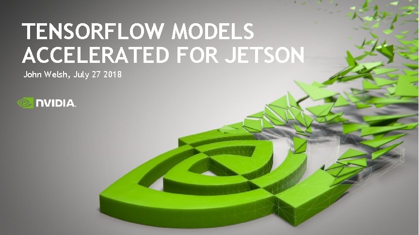 TENSORFLOW MODELS ACCELERATED FOR JETSON John Welsh, July 27 2018 TENSORFLOW MODELS ACCELERATED FOR JETSON John Welsh, July 27 2018
