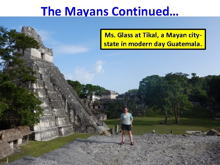 The Mayans Continued… Ms. Glass at Tikal, a Mayan citystate in modern day Guatemala. The Mayans Continued… Ms. Glass at Tikal, a Mayan citystate in modern day Guatemala.