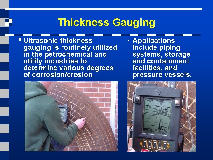 Thickness Gauging • Ultrasonic thickness gauging is routinely utilized in the petrochemical and utility