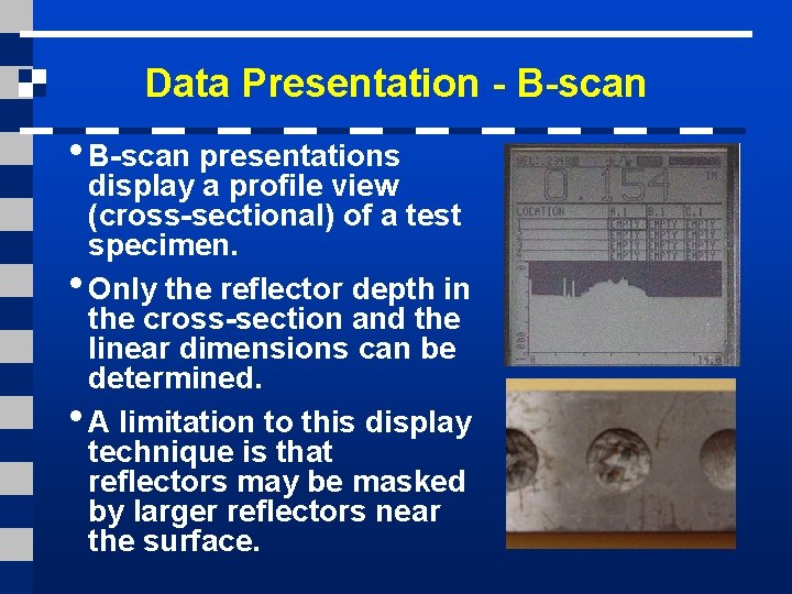 Data Presentation - B-scan • B-scan presentations display a profile view (cross-sectional) of a