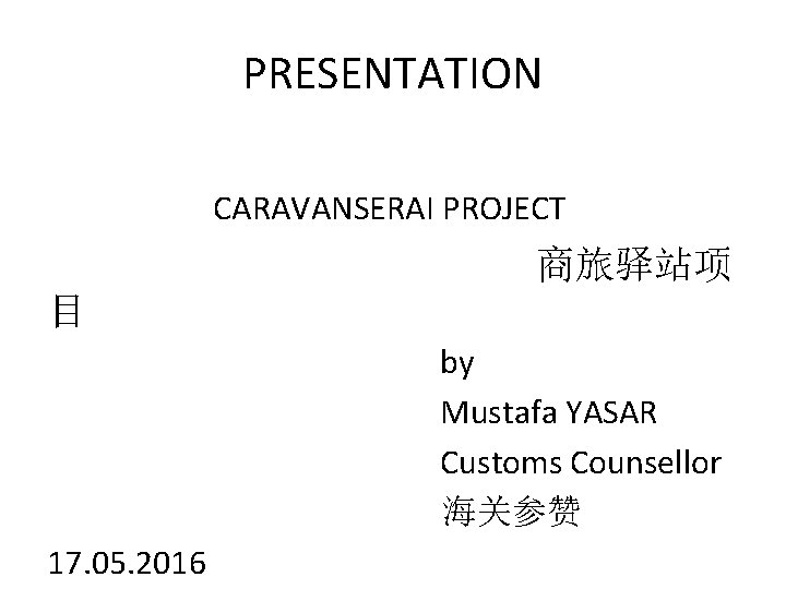 PRESENTATION CARAVANSERAI PROJECT 商旅驿站项 目 by Mustafa YASAR Customs Counsellor 海关参赞 17. 05. 2016