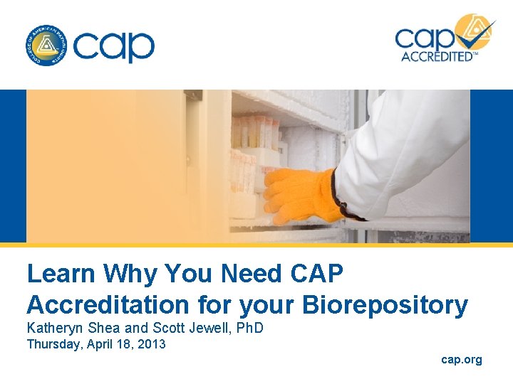 Learn Why You Need CAP Accreditation for your Biorepository Katheryn Shea and Scott Jewell, Learn Why You Need CAP Accreditation for your Biorepository Katheryn Shea and Scott Jewell,