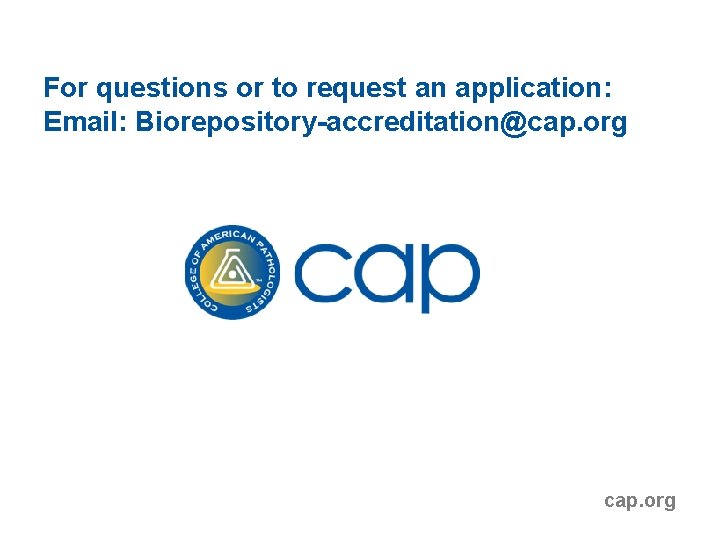 For questions or to request an application: Email: Biorepository-accreditation@cap. org For questions or to request an application: Email: Biorepository-accreditation@cap. org