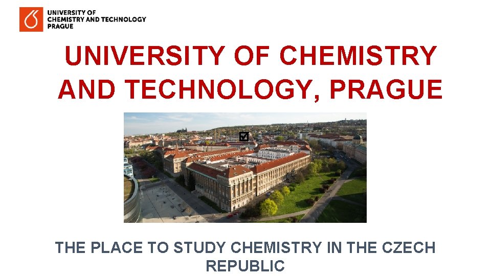 UNIVERSITY OF CHEMISTRY AND TECHNOLOGY, PRAGUE THE PLACE TO STUDY CHEMISTRY IN THE CZECH