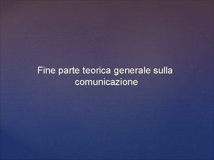 Fine parte teorica generale sulla comunicazione 